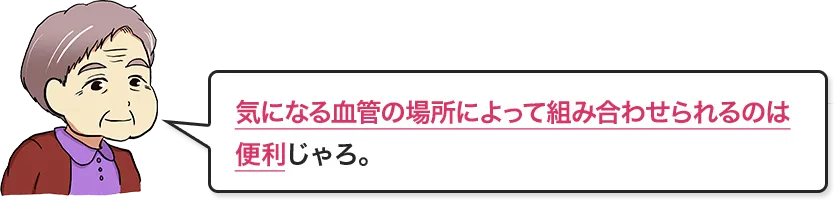 気になる血管の場所によって組み合わせられるのは便利じゃろ。