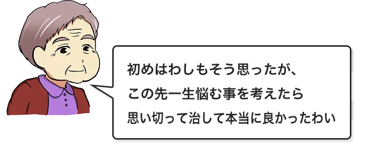 初めはわしもそう思ったが、この先一生悩む事を考えたら思い切って治して本当に良かったわい