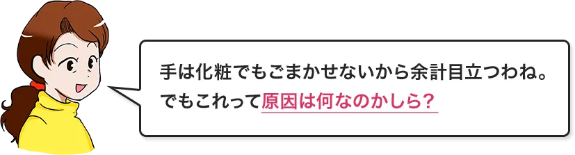 手は化粧でもごまかせないから余計目立つわね。でもこれって原因は何なのかしら？
